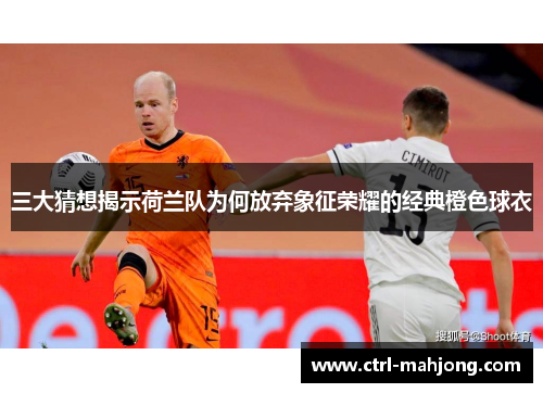 三大猜想揭示荷兰队为何放弃象征荣耀的经典橙色球衣