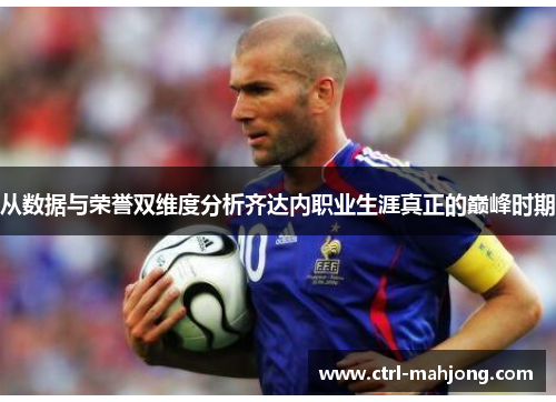 从数据与荣誉双维度分析齐达内职业生涯真正的巅峰时期 从数据与荣誉双维度分析齐达内职业生涯真正的巅峰时期