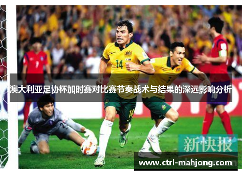 澳大利亚足协杯加时赛对比赛节奏战术与结果的深远影响分析