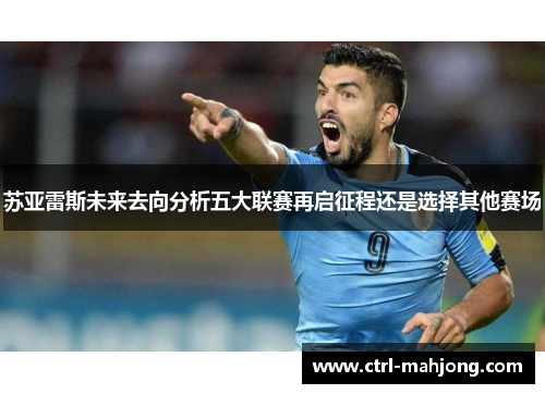 苏亚雷斯未来去向分析五大联赛再启征程还是选择其他赛场