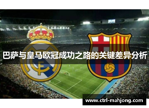 巴萨与皇马欧冠成功之路的关键差异分析 巴萨与皇马欧冠成功之路的关键差异分析