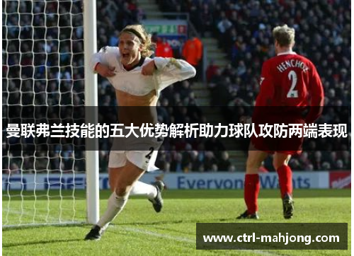 曼联弗兰技能的五大优势解析助力球队攻防两端表现