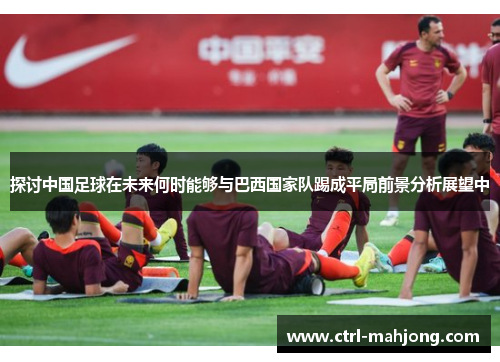 探讨中国足球在未来何时能够与巴西国家队踢成平局前景分析展望中