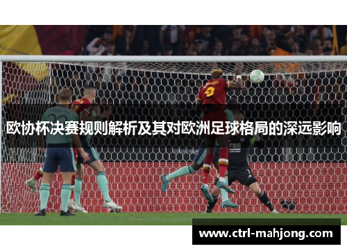 欧协杯决赛规则解析及其对欧洲足球格局的深远影响