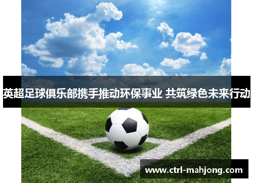 英超足球俱乐部携手推动环保事业 共筑绿色未来行动