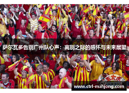 萨尔瓦多告别广州队心声：离别之际的感怀与未来展望