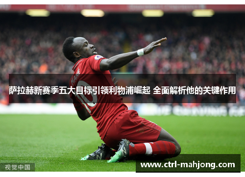 萨拉赫新赛季五大目标引领利物浦崛起 全面解析他的关键作用 萨拉赫新赛季五大目标引领利物浦崛起 全面解析他的关键作用