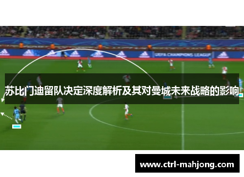 苏比门迪留队决定深度解析及其对曼城未来战略的影响 苏比门迪留队决定深度解析及其对曼城未来战略的影响