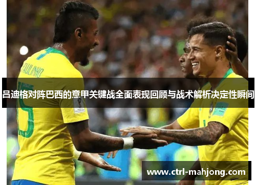 吕迪格对阵巴西的意甲关键战全面表现回顾与战术解析决定性瞬间