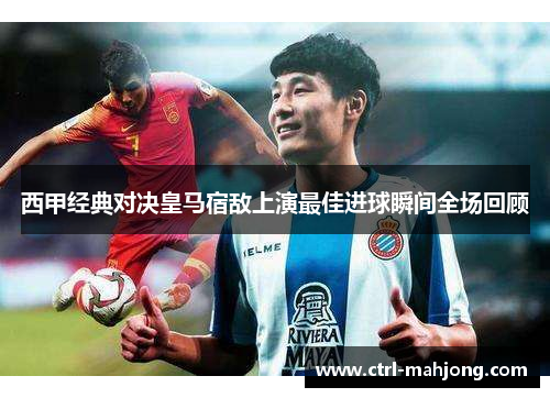 西甲经典对决皇马宿敌上演最佳进球瞬间全场回顾 西甲经典对决皇马宿敌上演最佳进球瞬间全场回顾