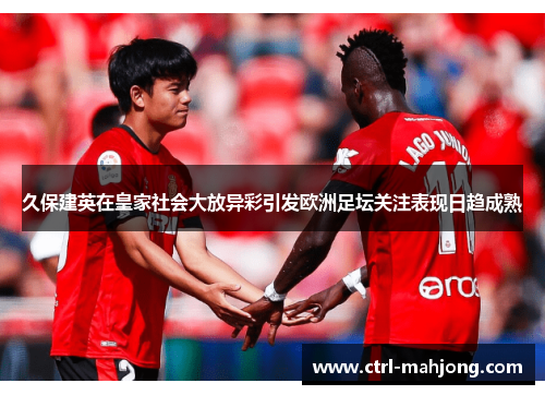 久保建英在皇家社会大放异彩引发欧洲足坛关注表现日趋成熟
