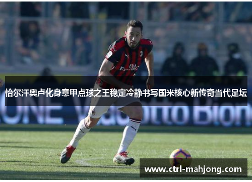 恰尔汗奥卢化身意甲点球之王稳定冷静书写国米核心新传奇当代足坛