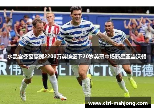 水晶宫冬窗豪掷2200万英镑签下20岁英冠中场新星亚当沃顿 水晶宫冬窗豪掷2200万英镑签下20岁英冠中场新星亚当沃顿
