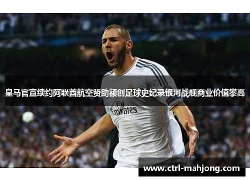 皇马官宣续约阿联酋航空赞助额创足球史纪录银河战舰商业价值攀高 皇马官宣续约阿联酋航空赞助额创足球史纪录银河战舰商业价值攀高