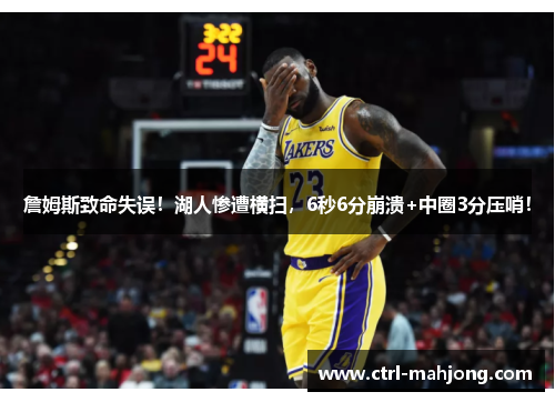 詹姆斯致命失误！湖人惨遭横扫，6秒6分崩溃+中圈3分压哨！