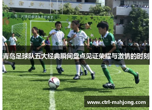 青岛足球队五大经典瞬间盘点见证荣耀与激情的时刻