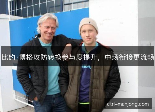 比约·博格攻防转换参与度提升，中场衔接更流畅