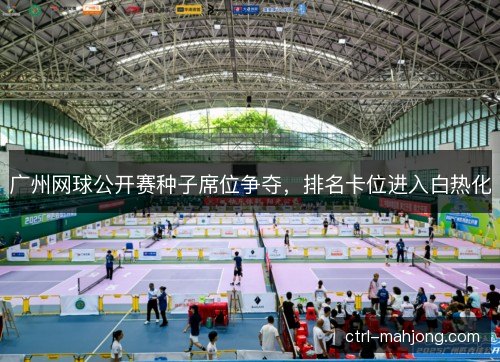 广州网球公开赛种子席位争夺，排名卡位进入白热化