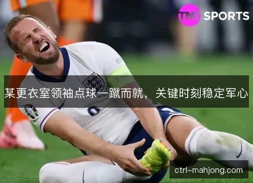 某更衣室领袖点球一蹴而就,关键时刻稳定军心 某更衣室领袖点球一蹴而就,关键时刻稳定军心