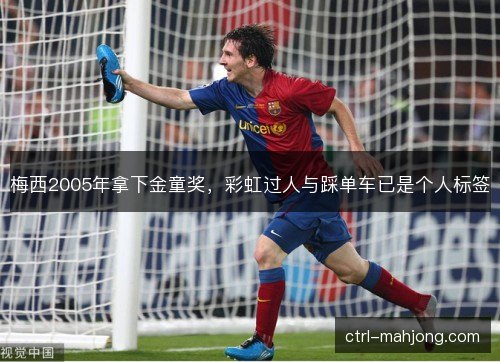 梅西2005年拿下金童奖，彩虹过人与踩单车已是个人标签