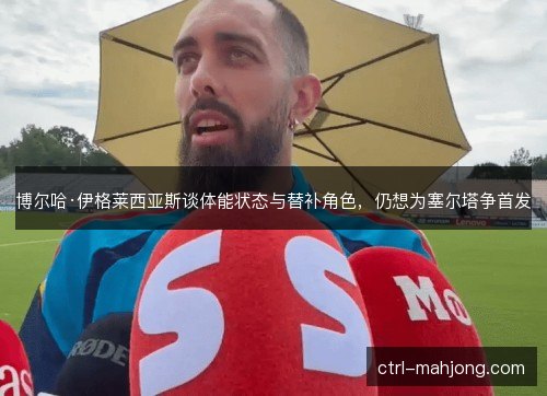 博尔哈·伊格莱西亚斯谈体能状态与替补角色，仍想为塞尔塔争首发